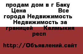 продам дом в г.Баку › Цена ­ 5 500 000 - Все города Недвижимость » Недвижимость за границей   . Калмыкия респ.